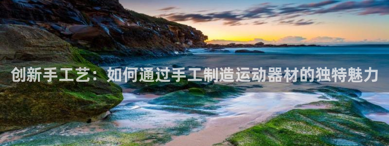 fb体育平台注册：创新手工艺：如何通过手工制造运动器