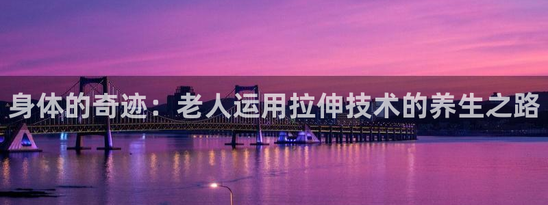 fb体育娱乐首页网站大全：身体的奇迹：老人运用拉伸技