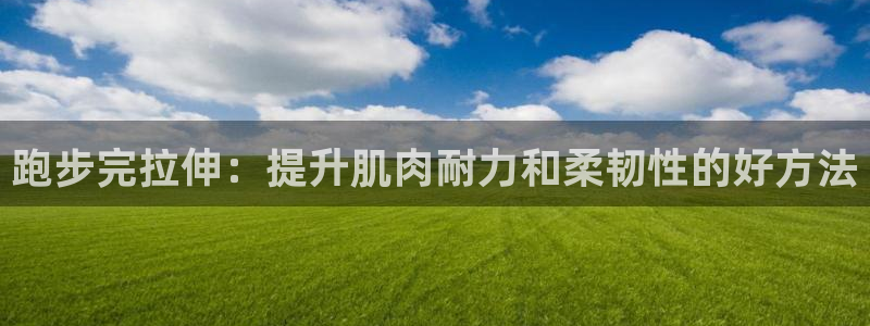 fb体育平台假的吗是真的吗吗：跑步完拉伸：提升肌肉耐