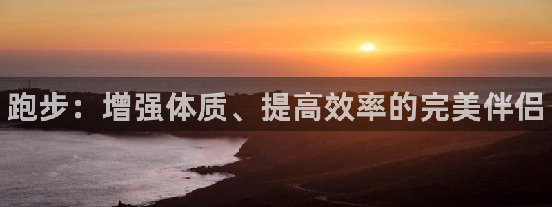 fb体育平台注册要钱吗：跑步：增强体质、提高效率的完美伴侣