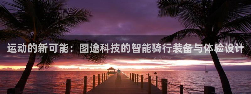 fb体育集团官网首页网址：运动的新可能：图途科技的智能骑行装