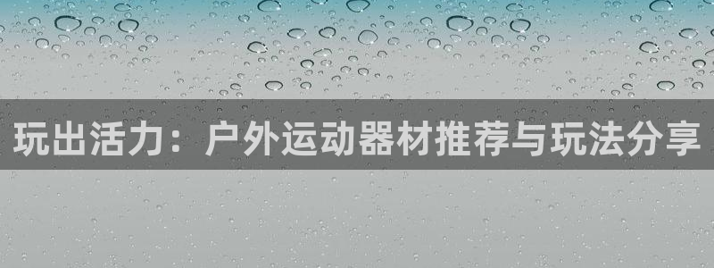 fb体育开户：玩出活力：户外运动器材推荐与玩法分享