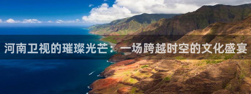 柠檬直播nba篮球：河南卫视的璀璨光芒：一场跨越时空的文化盛宴