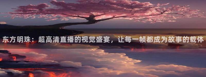 jrs柠檬体育：东方明珠：超高清直播的视觉盛宴，让每一帧都成为故事的载体