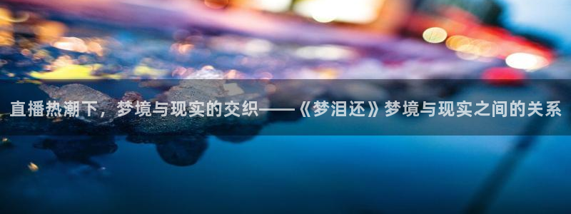 柠檬直播nba在线观看：直播热潮下，梦境与现实的交织——《梦泪还》梦境与现实之间的关系